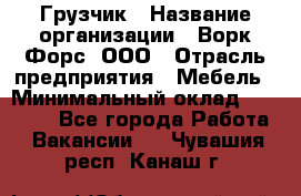 Грузчик › Название организации ­ Ворк Форс, ООО › Отрасль предприятия ­ Мебель › Минимальный оклад ­ 32 000 - Все города Работа » Вакансии   . Чувашия респ.,Канаш г.